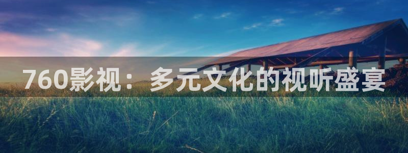 天龙 家庭影院：760影视：多元文化的视听盛宴